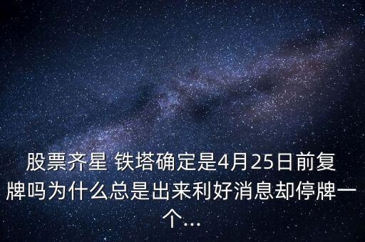 股票齊星 鐵塔確定是4月25日前復(fù)牌嗎為什么總是出來利好消息卻停牌一個(gè)...