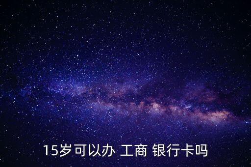 開通工商銀行卡需要多少歲,中國工商銀行卡怎么開通短信提醒