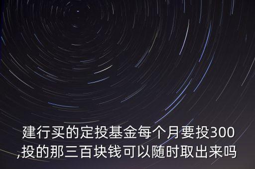  建行買的定投基金每個(gè)月要投300,投的那三百塊錢可以隨時(shí)取出來(lái)嗎