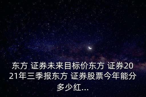 東方 證券未來目標(biāo)價(jià)東方 證券2021年三季報(bào)東方 證券股票今年能分多少紅...