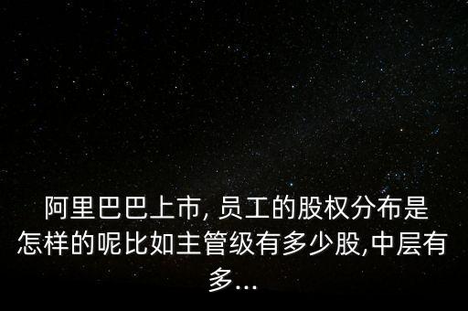  阿里巴巴上市, 員工的股權(quán)分布是怎樣的呢比如主管級有多少股,中層有多...