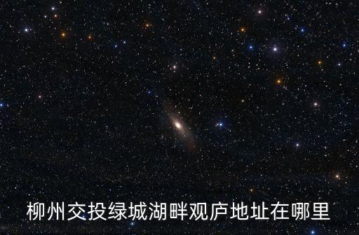 柳州交投綠城湖畔觀(guān)廬地址在哪里