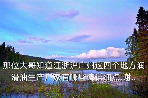 那位大哥知道江浙滬廣州這四個地方潤滑油生產(chǎn)廠家有哪些請?jiān)敿?xì)點(diǎn),謝...