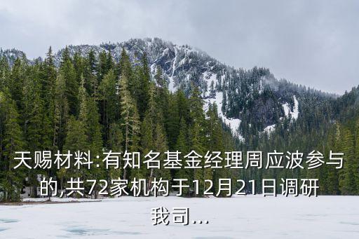 天賜材料:有知名基金經(jīng)理周應(yīng)波參與的,共72家機(jī)構(gòu)于12月21日調(diào)研我司...