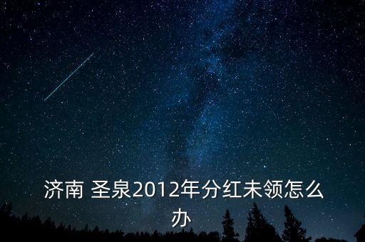  濟(jì)南 圣泉2012年分紅未領(lǐng)怎么辦