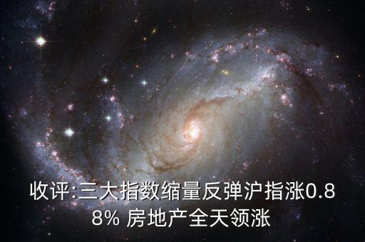 收評(píng):三大指數(shù)縮量反彈滬指漲0.88% 房地產(chǎn)全天領(lǐng)漲