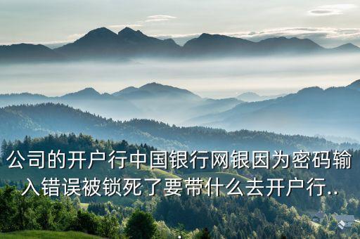 公司的開戶行中國銀行網(wǎng)銀因為密碼輸入錯誤被鎖死了要帶什么去開戶行...