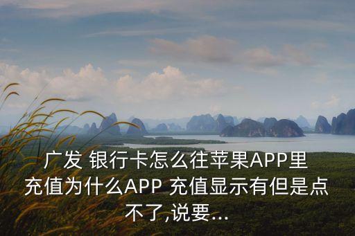  廣發(fā) 銀行卡怎么往蘋果APP里 充值為什么APP 充值顯示有但是點不了,說要...