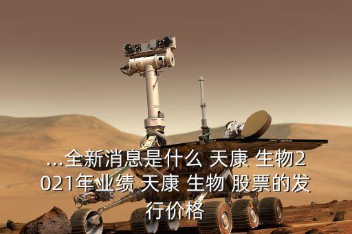 ...全新消息是什么 天康 生物2021年業(yè)績 天康 生物 股票的發(fā)行價(jià)格