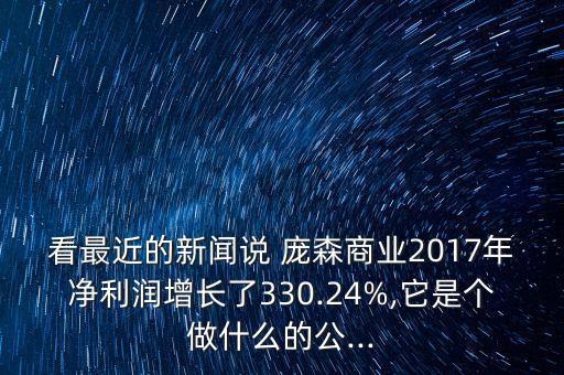 看最近的新聞說 龐森商業(yè)2017年凈利潤增長了330.24%,它是個做什么的公...