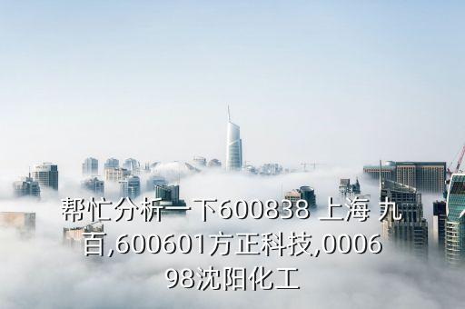 幫忙分析一下600838 上海 九百,600601方正科技,000698沈陽化工