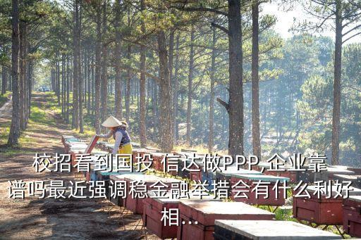 校招看到國投 信達(dá)做PPP,企業(yè)靠譜嗎最近強(qiáng)調(diào)穩(wěn)金融舉措會(huì)有什么利好相...