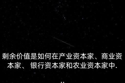 剩余價值是如何在產(chǎn)業(yè)資本家、商業(yè)資本家、 銀行資本家和農(nóng)業(yè)資本家中...