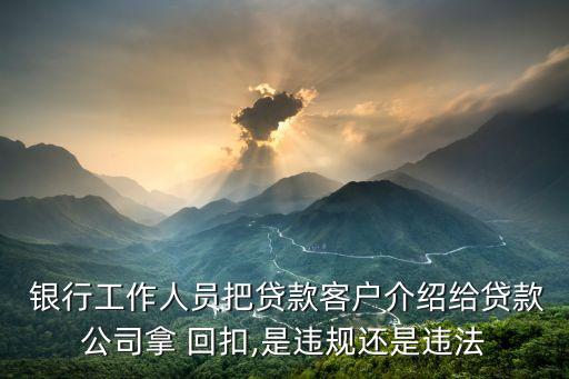  銀行工作人員把貸款客戶介紹給貸款公司拿 回扣,是違規(guī)還是違法