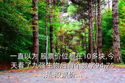 一直以為 股票價位都在10多塊,今天看了九強生物后有個數(shù)字94.75,是 股票價...