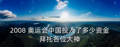 2008 奧運(yùn)會(huì)中國投入了多少資金拜托各位大神