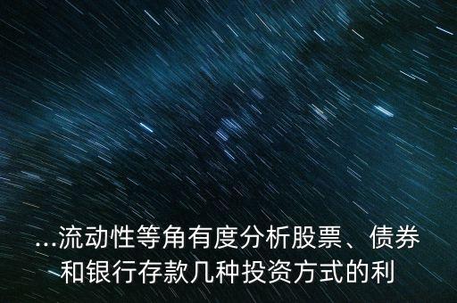 ...流動(dòng)性等角有度分析股票、債券和銀行存款幾種投資方式的利