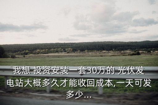 我想 投資安裝一套30萬的 光伏發(fā)電站大概多久才能收回成本,一天可發(fā)多少...