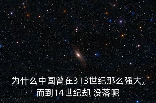 為什么中國(guó)曾在313世紀(jì)那么強(qiáng)大,而到14世紀(jì)卻 沒(méi)落呢