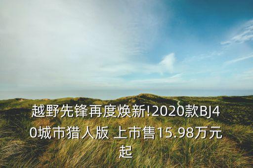 越野先鋒再度煥新!2020款BJ40城市獵人版 上市售15.98萬元起