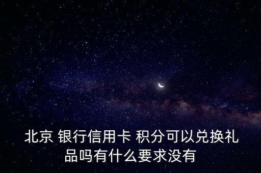  北京 銀行信用卡 積分可以?xún)稉Q禮品嗎有什么要求沒(méi)有