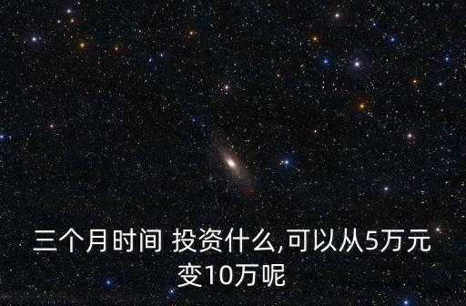 三個(gè)月時(shí)間 投資什么,可以從5萬元變10萬呢