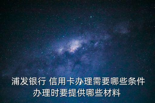  浦發(fā)銀行 信用卡辦理需要哪些條件辦理時(shí)要提供哪些材料