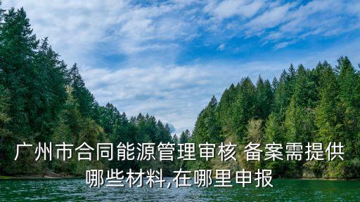 廣州市合同能源管理審核 備案需提供哪些材料,在哪里申報