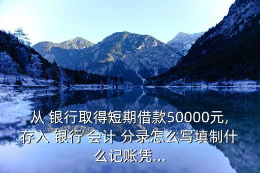 從 銀行取得短期借款50000元,存入 銀行 會(huì)計(jì) 分錄怎么寫填制什么記賬憑...