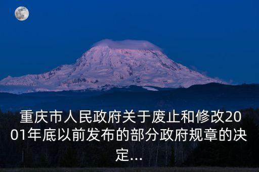  重慶市人民政府關(guān)于廢止和修改2001年底以前發(fā)布的部分政府規(guī)章的決定...