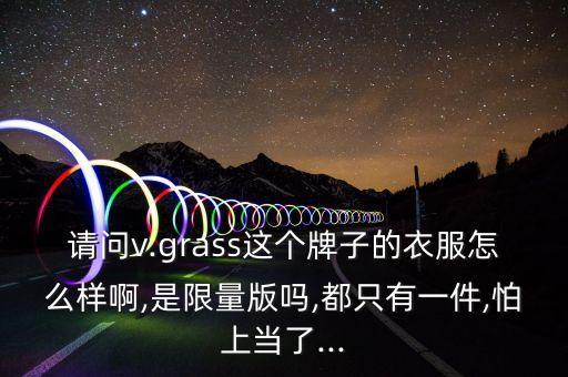 請(qǐng)問v.grass這個(gè)牌子的衣服怎么樣啊,是限量版嗎,都只有一件,怕上當(dāng)了...