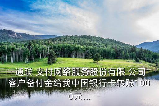  通聯(lián) 支付網(wǎng)絡(luò)服務(wù)股份有限 公司客戶備付金給我中國銀行卡轉(zhuǎn)賬1000元...