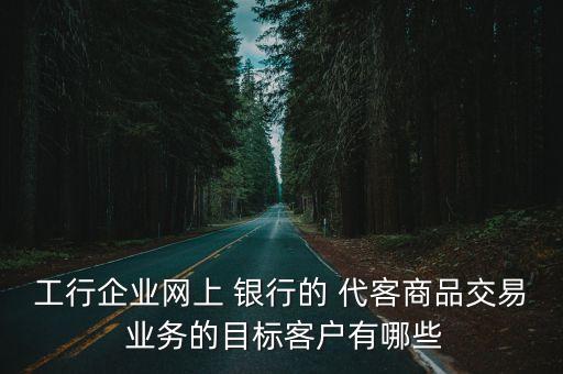 工行企業(yè)網(wǎng)上 銀行的 代客商品交易 業(yè)務的目標客戶有哪些