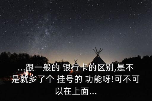 ...跟一般的 銀行卡的區(qū)別,是不是就多了個 掛號的 功能呀!可不可以在上面...