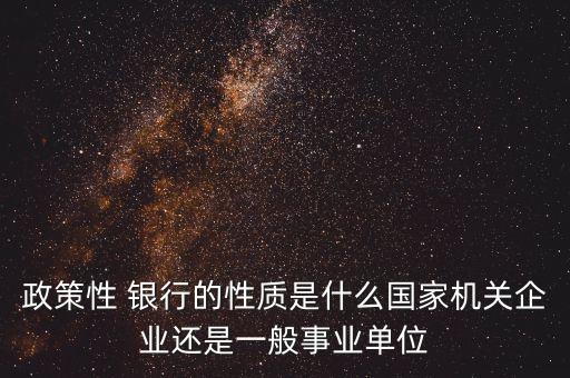 政策性 銀行的性質是什么國家機關企業(yè)還是一般事業(yè)單位