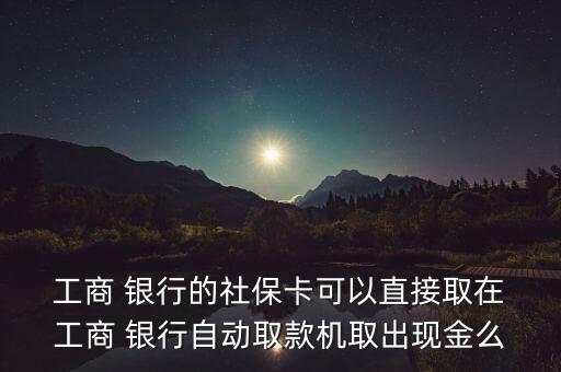 工商銀行社會(huì)保障卡能取錢(qián)嗎,社會(huì)保障卡在工商銀行可以取嗎