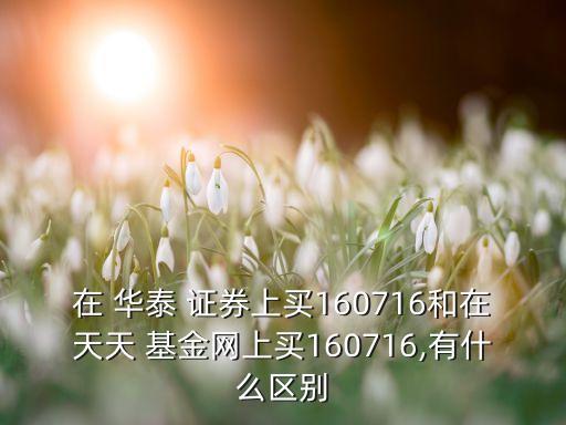 在 華泰 證券上買160716和在天天 基金網(wǎng)上買160716,有什么區(qū)別