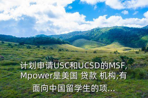 計劃申請USC和UCSD的MSF,Mpower是美國 貸款 機構,有面向中國留學生的項...