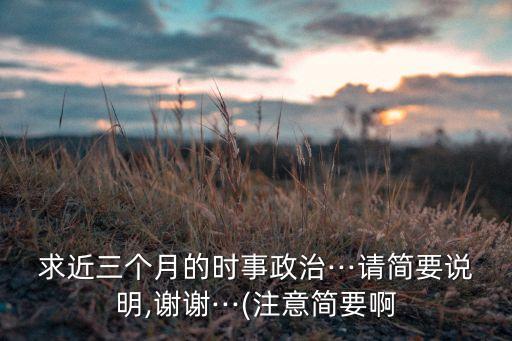 求近三個(gè)月的時(shí)事政治···請(qǐng)簡(jiǎn)要說(shuō)明,謝謝···(注意簡(jiǎn)要啊