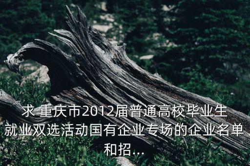 求 重慶市2012屆普通高校畢業(yè)生就業(yè)雙選活動國有企業(yè)專場的企業(yè)名單和招...