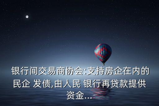  銀行間交易商協(xié)會:支持房企在內(nèi)的民企 發(fā)債,由人民 銀行再貸款提供資金...