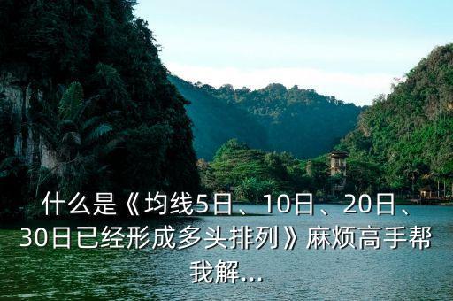 什么是《均線5日、10日、20日、30日已經(jīng)形成多頭排列》麻煩高手幫我解...