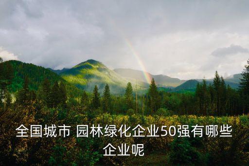 全國城市 園林綠化企業(yè)50強有哪些企業(yè)呢