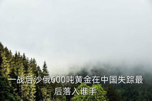 一戰(zhàn)后沙俄600噸黃金在中國失蹤最后落入誰手