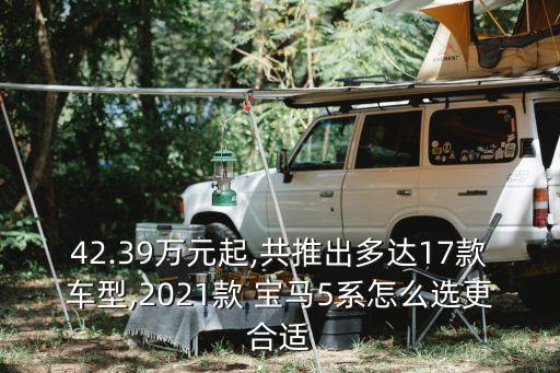 42.39萬元起,共推出多達(dá)17款車型,2021款 寶馬5系怎么選更合適