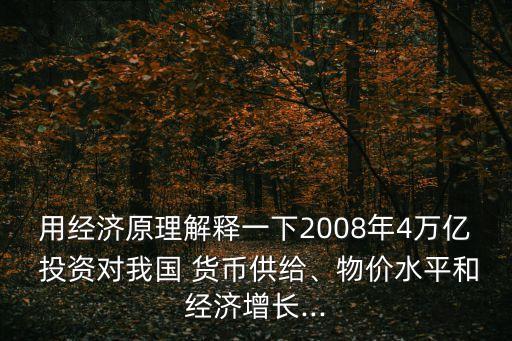 用經濟原理解釋一下2008年4萬億 投資對我國 貨幣供給、物價水平和經濟增長...