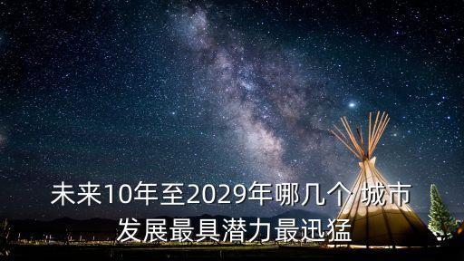 未來10年至2029年哪幾個 城市 發(fā)展最具潛力最迅猛