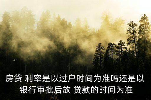 房貸 利率是以過戶時間為準嗎還是以 銀行審批后放 貸款的時間為準