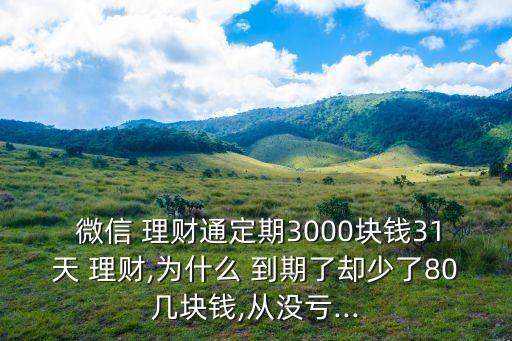  微信 理財(cái)通定期3000塊錢31天 理財(cái),為什么 到期了卻少了80幾塊錢,從沒虧...