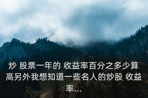 炒 股票一年的 收益率百分之多少算高另外我想知道一些名人的炒股 收益率...